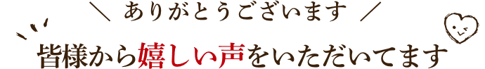 ありがとうございます。皆様から嬉しい声をいただいてます